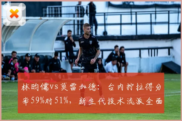 林昀儒vs莫雷加德：台内拧拉得分率59%对51%，新生代技术流派全面对决