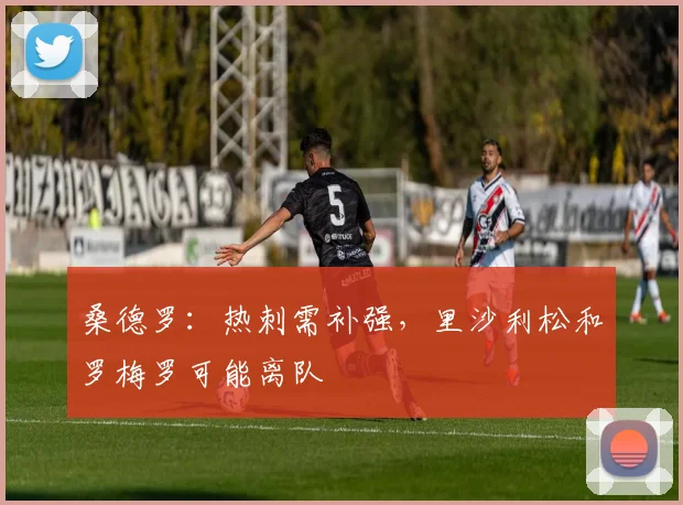 桑德罗：热刺需补强，里沙利松和罗梅罗可能离队