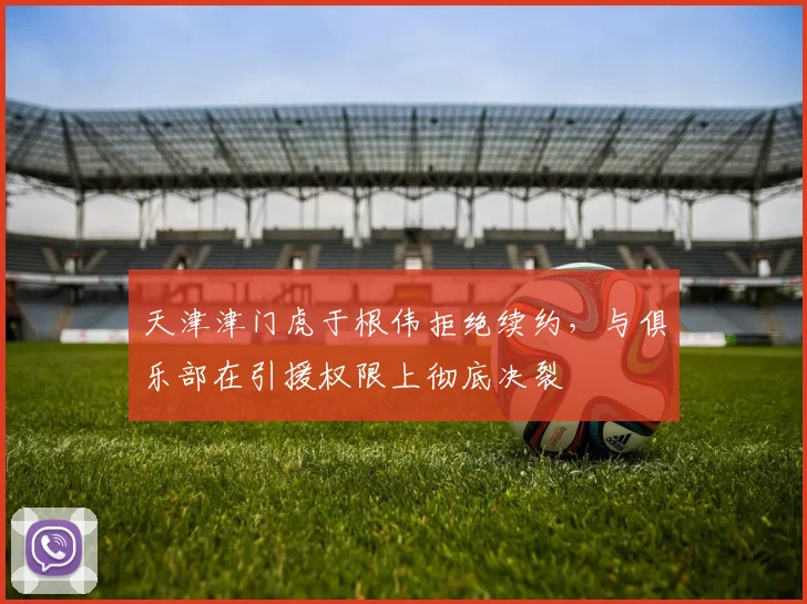 天津津门虎于根伟拒绝续约，与俱乐部在引援权限上彻底决裂