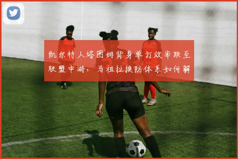凯尔特人塔图姆背身单打效率跌至联盟中游，马祖拉换防体系如何解套？